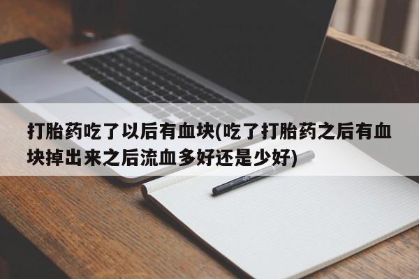 正品堕胎药咨询购买打胎药吃了以后有血块(吃了打胎药之后有血块掉出来之后流血多好还是少好)