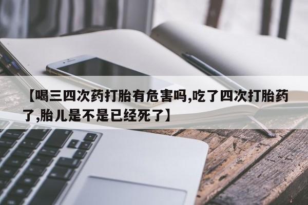 正品堕胎药咨询购买【喝三四次药打胎有危害吗,吃了四次打胎药了,胎儿是不是已经死了】