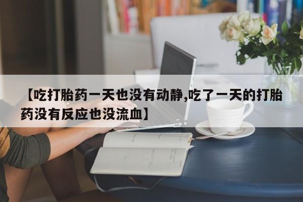 正品堕胎药咨询购买【吃打胎药一天也没有动静,吃了一天的打胎药没有反应也没流血】