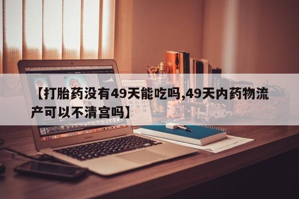 正品堕胎药咨询购买【打胎药没有49天能吃吗,49天内药物流产可以不清宫吗】