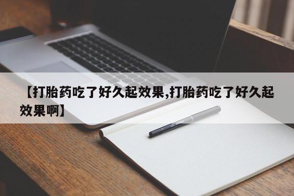 正品堕胎药咨询购买【打胎药吃了好久起效果,打胎药吃了好久起效果啊】