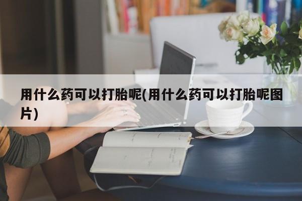正品堕胎药咨询购买用什么药可以打胎呢(用什么药可以打胎呢图片)