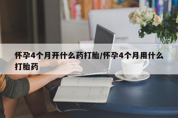 正品堕胎药咨询购买怀孕4个月开什么药打胎/怀孕4个月用什么打胎药