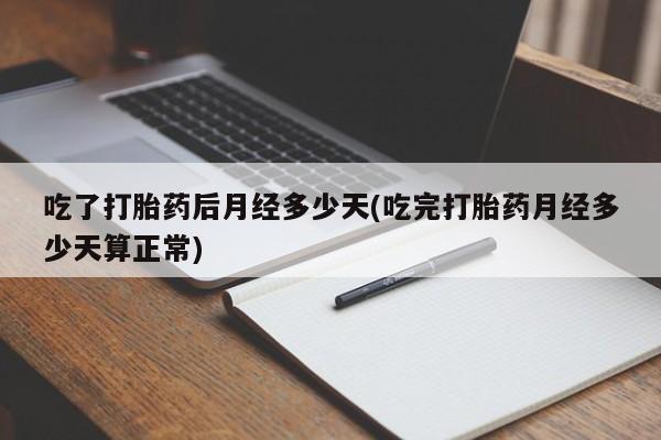 正品堕胎药咨询购买吃了打胎药后月经多少天(吃完打胎药月经多少天算正常)