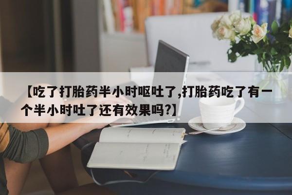 正品堕胎药咨询购买【吃了打胎药半小时呕吐了,打胎药吃了有一个半小时吐了还有效果吗?】