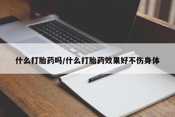 正品堕胎药咨询购买什么打胎药吗/什么打胎药效果好不伤身体