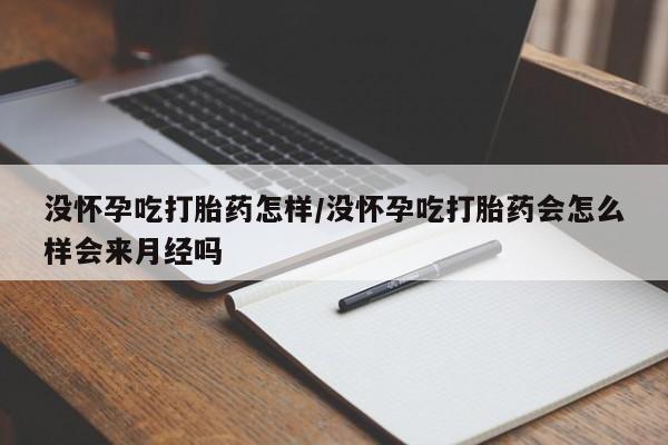 正品堕胎药咨询购买没怀孕吃打胎药怎样/没怀孕吃打胎药会怎么样会来月经吗