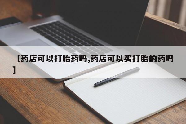 正品堕胎药咨询购买【药店可以打胎药吗,药店可以买打胎的药吗】