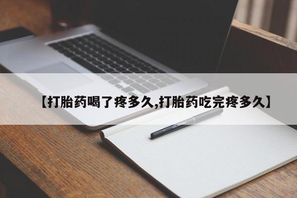 正品堕胎药咨询购买【打胎药喝了疼多久,打胎药吃完疼多久】
