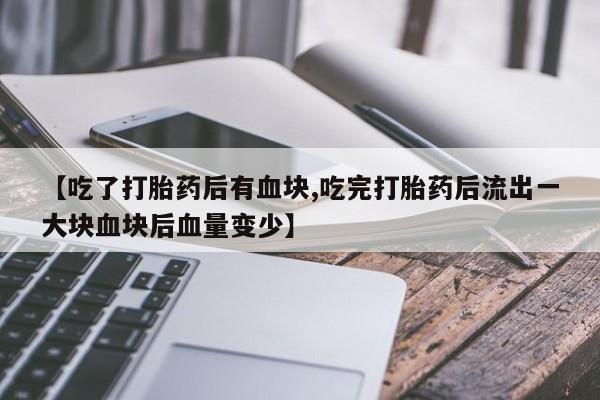 正品堕胎药咨询购买【吃了打胎药后有血块,吃完打胎药后流出一大块血块后血量变少】