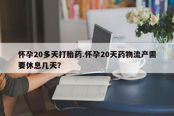 正品堕胎药咨询购买怀孕20多天打胎药.怀孕20天药物流产需要休息几天?