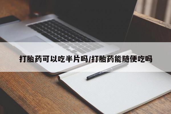 正品堕胎药咨询购买打胎药可以吃半片吗/打胎药能随便吃吗